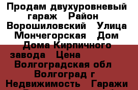 Продам двухуровневый гараж › Район ­ Ворошиловский › Улица ­ Мончегорская › Дом ­ Дома Кирпичного завода › Цена ­ 150 000 - Волгоградская обл., Волгоград г. Недвижимость » Гаражи   . Волгоградская обл.